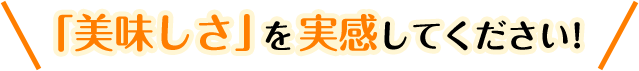 「美味しさ」を実感してください！