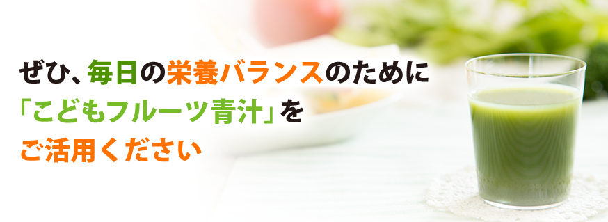 ぜひ、毎日の栄養バランスのために「こどもフルーツ青汁」をご活用ください