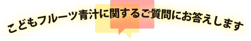 こどもフルーツ青汁に関するご質問にお答えします